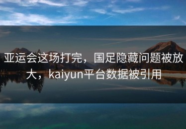 亚运会这场打完，国足隐藏问题被放大，kaiyun平台数据被引用