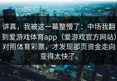 讲真，我被这一幕整懵了：中场我翻到爱游戏体育app（爱游戏官方网站）对照体育彩票，才发现那页资金走向变得太快了。