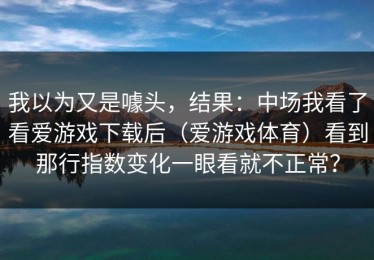 我以为又是噱头，结果：中场我看了看爱游戏下载后（爱游戏体育）看到那行指数变化一眼看就不正常？