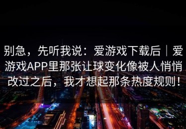 别急，先听我说：爱游戏下载后｜爱游戏APP里那张让球变化像被人悄悄改过之后，我才想起那条热度规则！