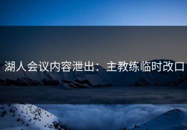 湖人会议内容泄出：主教练临时改口