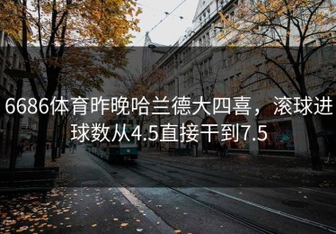 6686体育昨晚哈兰德大四喜，滚球进球数从4.5直接干到7.5