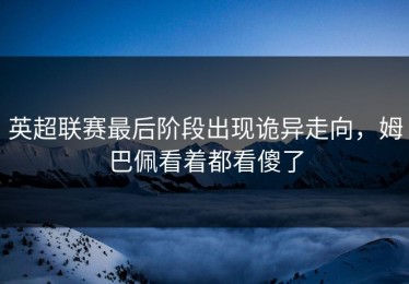 英超联赛最后阶段出现诡异走向，姆巴佩看着都看傻了