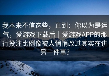 我本来不信这些，直到：你以为是运气，爱游戏下载后｜爱游戏APP的那行投注比例像被人悄悄改过其实在讲另一件事？