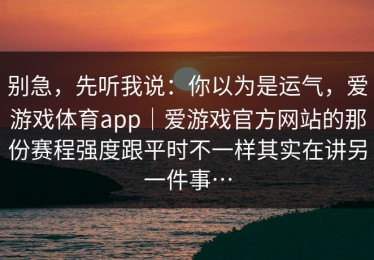 别急，先听我说：你以为是运气，爱游戏体育app｜爱游戏官方网站的那份赛程强度跟平时不一样其实在讲另一件事…