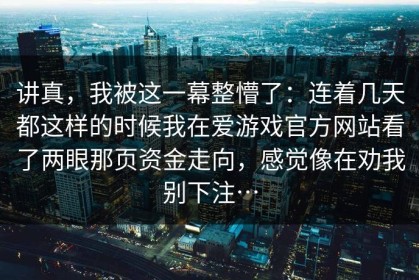 讲真，我被这一幕整懵了：连着几天都这样的时候我在爱游戏官方网站看了两眼那页资金走向，感觉像在劝我别下注…