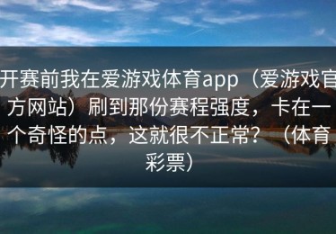 开赛前我在爱游戏体育app（爱游戏官方网站）刷到那份赛程强度，卡在一个奇怪的点，这就很不正常？（体育彩票）