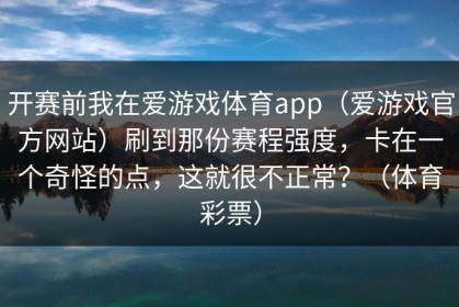 开赛前我在爱游戏体育app（爱游戏官方网站）刷到那份赛程强度，卡在一个奇怪的点，这就很不正常？（体育彩票）
