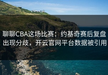 聊聊CBA这场比赛：约基奇赛后复盘出现分歧，开云官网平台数据被引用