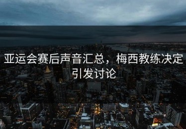 亚运会赛后声音汇总，梅西教练决定引发讨论