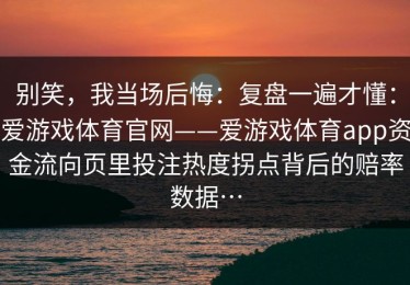 别笑，我当场后悔：复盘一遍才懂：爱游戏体育官网——爱游戏体育app资金流向页里投注热度拐点背后的赔率数据…