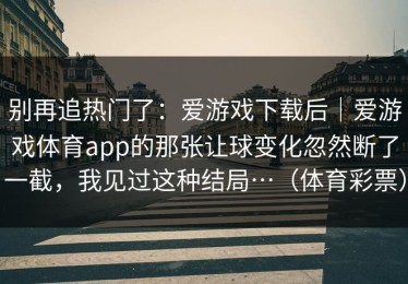 别再追热门了：爱游戏下载后｜爱游戏体育app的那张让球变化忽然断了一截，我见过这种结局…（体育彩票）