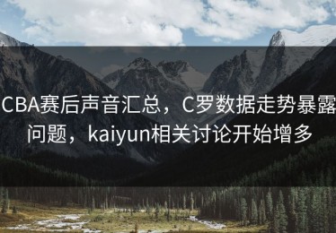 CBA赛后声音汇总，C罗数据走势暴露问题，kaiyun相关讨论开始增多