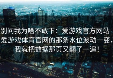 别问我为啥不敢下：爱游戏官方网站｜爱游戏体育官网的那条水位波动一变，我就把数据那页又翻了一遍！