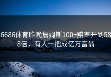 6686体育昨晚詹姆斯100+赔率开到588倍，有人一把成亿万富翁