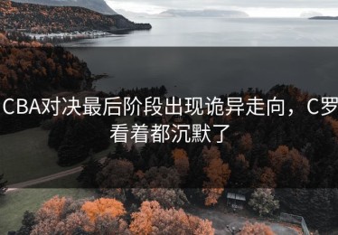 CBA对决最后阶段出现诡异走向，C罗看着都沉默了