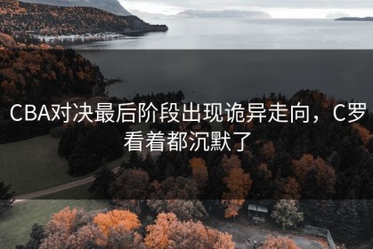 CBA对决最后阶段出现诡异走向，C罗看着都沉默了