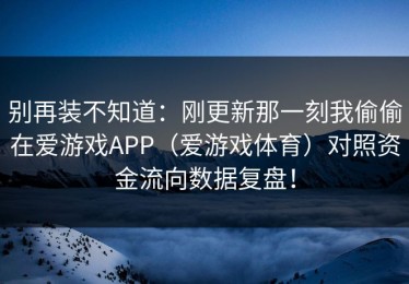 别再装不知道：刚更新那一刻我偷偷在爱游戏APP（爱游戏体育）对照资金流向数据复盘！
