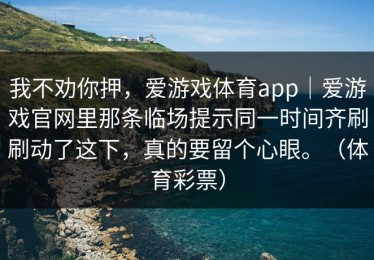 我不劝你押，爱游戏体育app｜爱游戏官网里那条临场提示同一时间齐刷刷动了这下，真的要留个心眼。（体育彩票）