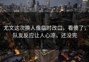 尤文这次换人像临时改口，看傻了，队友反应让人心凉，还没完