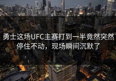 勇士这场UFC主赛打到一半竟然突然停住不动，现场瞬间沉默了