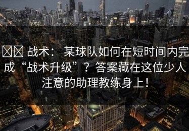 ⚔️ 战术： 某球队如何在短时间内完成“战术升级”？答案藏在这位少人注意的助理教练身上！