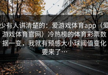 少有人讲清楚的：爱游戏体育app（爱游戏体育官网）冷热榜的体育彩票数据一变，我就有预感大小球阈值变化要来了…