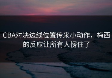 CBA对决边线位置传来小动作，梅西的反应让所有人愣住了
