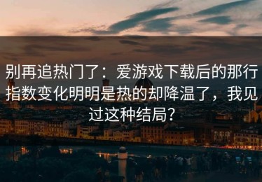 别再追热门了：爱游戏下载后的那行指数变化明明是热的却降温了，我见过这种结局？