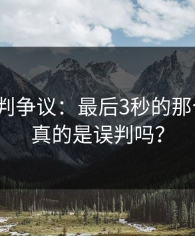 CBA裁判争议：最后3秒的那个犯规，真的是误判吗？