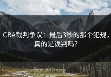 CBA裁判争议：最后3秒的那个犯规，真的是误判吗？