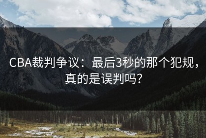 CBA裁判争议：最后3秒的那个犯规，真的是误判吗？