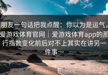 朋友一句话把我点醒：你以为是运气，爱游戏体育官网｜爱游戏体育app的那行指数变化前后对不上其实在讲另一件事…