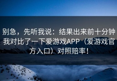 别急，先听我说：结果出来前十分钟我对比了一下爱游戏APP（爱游戏官方入口）对照赔率！