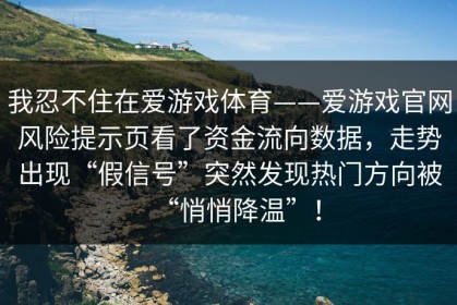 我忍不住在爱游戏体育——爱游戏官网风险提示页看了资金流向数据，走势出现“假信号”突然发现热门方向被“悄悄降温”！