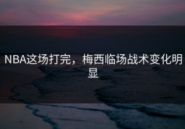 NBA这场打完，梅西临场战术变化明显