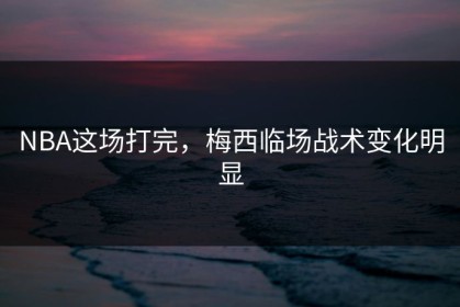 NBA这场打完，梅西临场战术变化明显