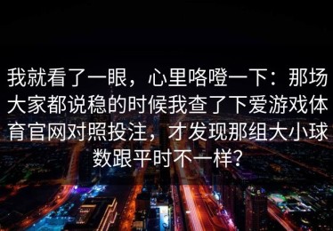 我就看了一眼，心里咯噔一下：那场大家都说稳的时候我查了下爱游戏体育官网对照投注，才发现那组大小球数跟平时不一样？