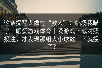 这条提醒太像在“救人”：临场我瞄了一眼爱游戏体育｜爱游戏下载对照投注，才发现那组大小球数一下就拐了？