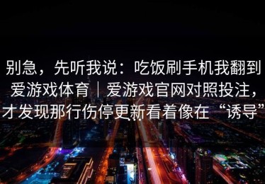 别急，先听我说：吃饭刷手机我翻到爱游戏体育｜爱游戏官网对照投注，才发现那行伤停更新看着像在“诱导”…