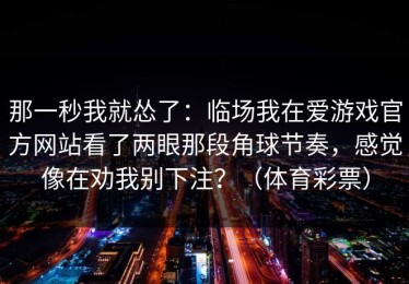 那一秒我就怂了：临场我在爱游戏官方网站看了两眼那段角球节奏，感觉像在劝我别下注？（体育彩票）