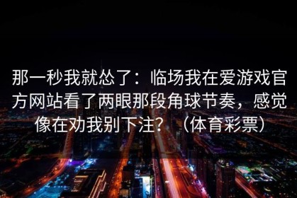 那一秒我就怂了：临场我在爱游戏官方网站看了两眼那段角球节奏，感觉像在劝我别下注？（体育彩票）
