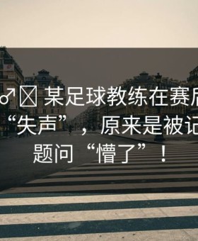 🤦‍♂️ 某足球教练在赛后发布会上突然“失声”，原来是被记者的问题问“懵了”！