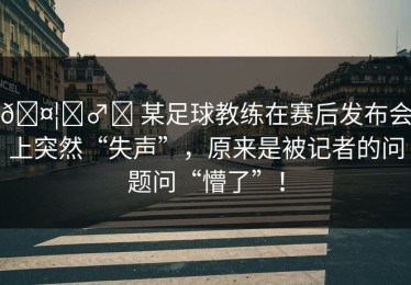 🤦‍♂️ 某足球教练在赛后发布会上突然“失声”，原来是被记者的问题问“懵了”！