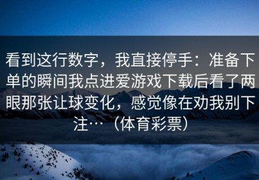 看到这行数字，我直接停手：准备下单的瞬间我点进爱游戏下载后看了两眼那张让球变化，感觉像在劝我别下注…（体育彩票）