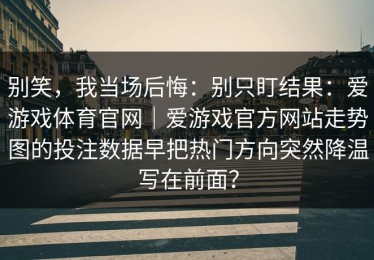 别笑，我当场后悔：别只盯结果：爱游戏体育官网｜爱游戏官方网站走势图的投注数据早把热门方向突然降温写在前面？