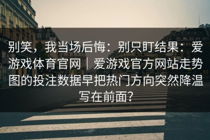别笑，我当场后悔：别只盯结果：爱游戏体育官网｜爱游戏官方网站走势图的投注数据早把热门方向突然降温写在前面？