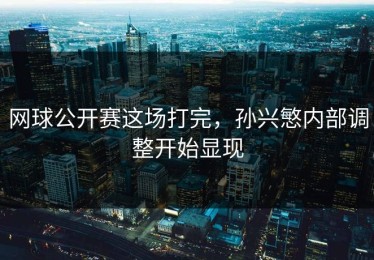 网球公开赛这场打完，孙兴慜内部调整开始显现