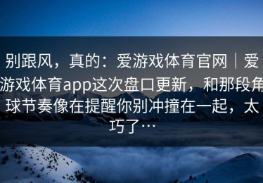 别跟风，真的：爱游戏体育官网｜爱游戏体育app这次盘口更新，和那段角球节奏像在提醒你别冲撞在一起，太巧了…