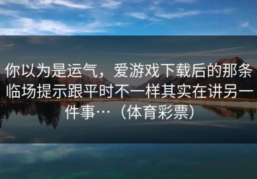 你以为是运气，爱游戏下载后的那条临场提示跟平时不一样其实在讲另一件事…（体育彩票）